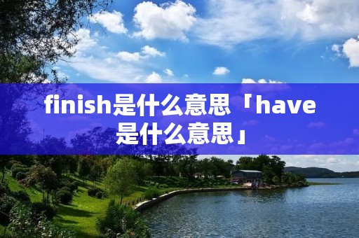 finish是什么意思「have是什么意思」