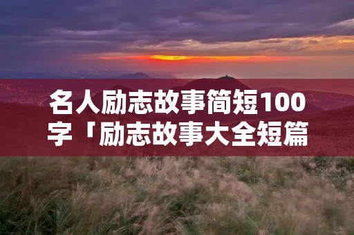 名人励志故事简短100字「励志故事大全短篇」