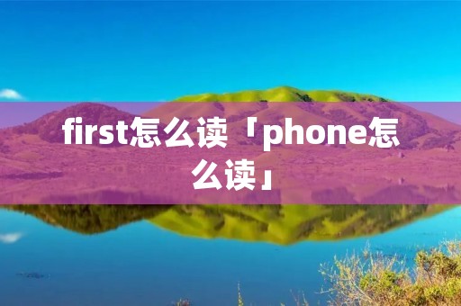 first怎么读「phone怎么读」