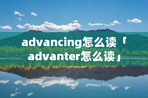 advancing怎么读「advanter怎么读」