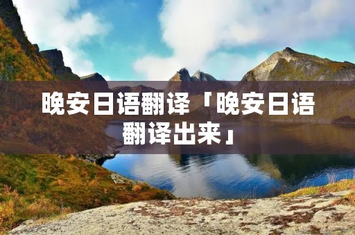 晚安日语翻译「晚安日语翻译出来」 晚安日语翻译「晚安日语翻译出来」