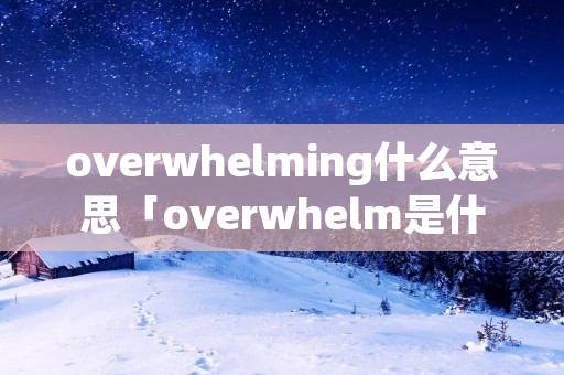 overwhelming什么意思「overwhelm是什么意思」