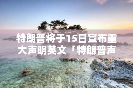 特朗普将于15日宣布重大声明英文「特朗普声明什么意思」