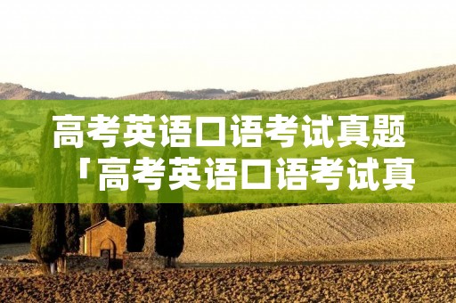 高考英语口语考试真题「高考英语口语考试真题范文」