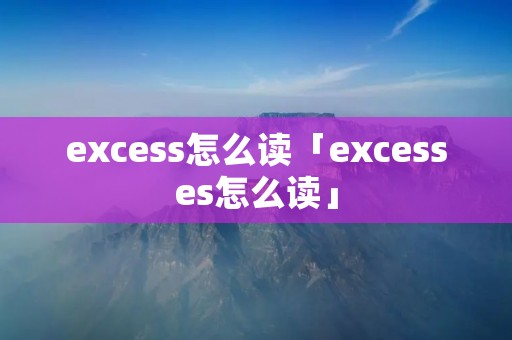 excess怎么读「excesses怎么读」