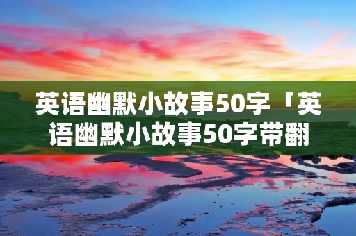 英语幽默小故事50字「英语幽默小故事50字带翻译简单」 英语幽默小故事50字「英语幽默小故事50字带翻译简单」