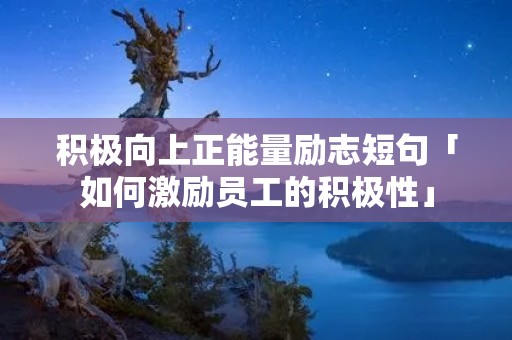 积极向上正能量励志短句「如何激励员工的积极性」
