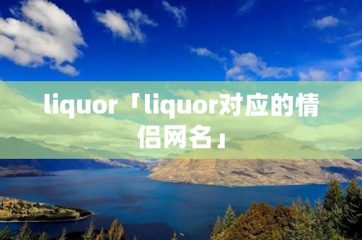 liquor「liquor对应的情侣网名」