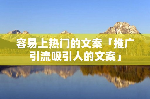 容易上热门的文案「推广引流吸引人的文案」