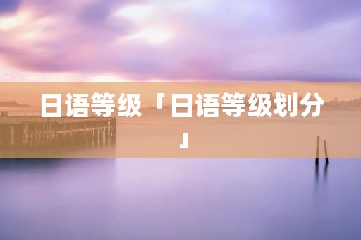 日语等级「日语等级划分」