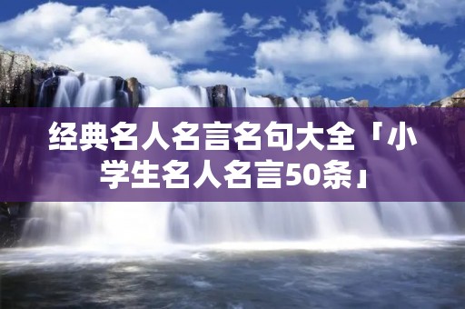 经典名人名言名句大全「小学生名人名言50条」