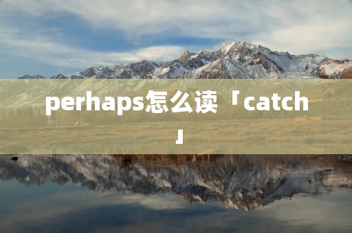 perhaps怎么读「catch」 perhaps怎么读「catch」