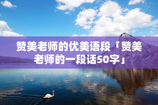 赞美老师的优美语段「赞美老师的一段话50字」