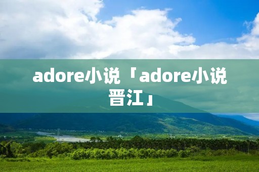 adore小说「adore小说晋江」