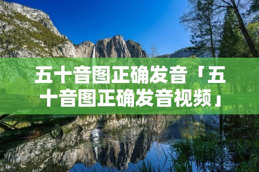 五十音图正确发音「五十音图正确发音视频」