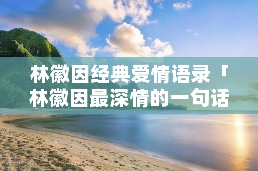 林徽因经典爱情语录「林徽因最深情的一句话」