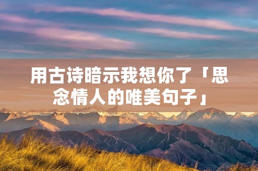 用古诗暗示我想你了「思念情人的唯美句子」