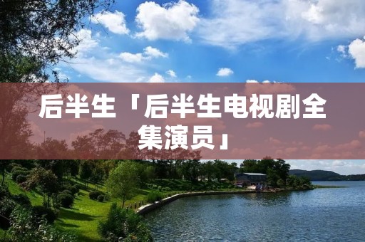 后半生「后半生电视剧全集演员」