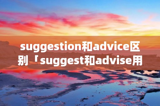 suggestion和advice区别「suggest和advise用法区别初中」