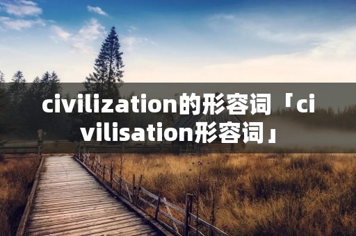civilization的形容词「civilisation形容词」 civilization的形容词「civilisation形容词」