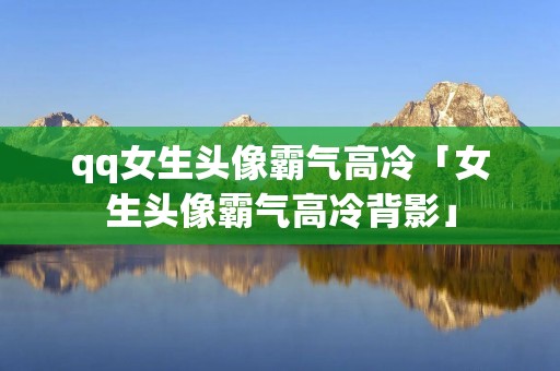 qq女生头像霸气高冷「女生头像霸气高冷背影」