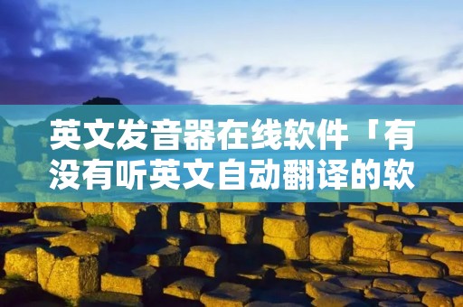 英文发音器在线软件「有没有听英文自动翻译的软件」