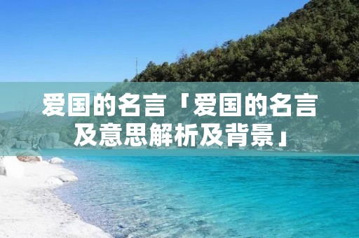 爱国的名言「爱国的名言及意思解析及背景」 爱国的名言「爱国的名言及意思解析及背景」