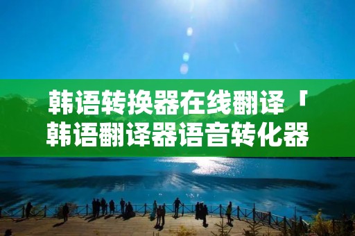 韩语转换器在线翻译「韩语翻译器语音转化器」