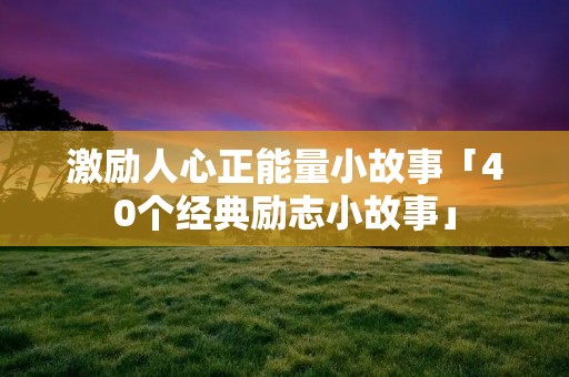 激励人心正能量小故事「40个经典励志小故事」