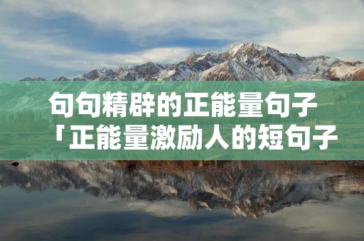 句句精辟的正能量句子「正能量激励人的短句子」