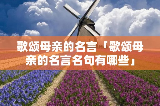 歌颂母亲的名言「歌颂母亲的名言名句有哪些」