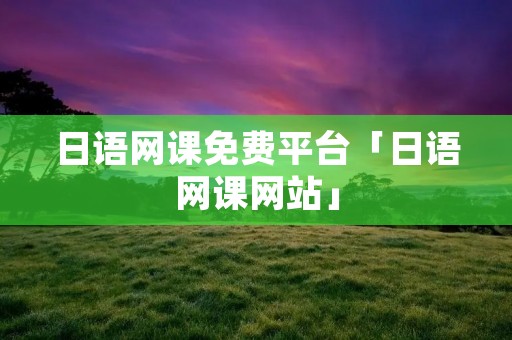 日语网课免费平台「日语网课网站」