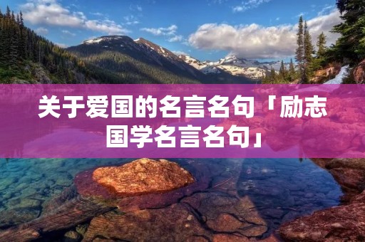 关于爱国的名言名句「励志国学名言名句」