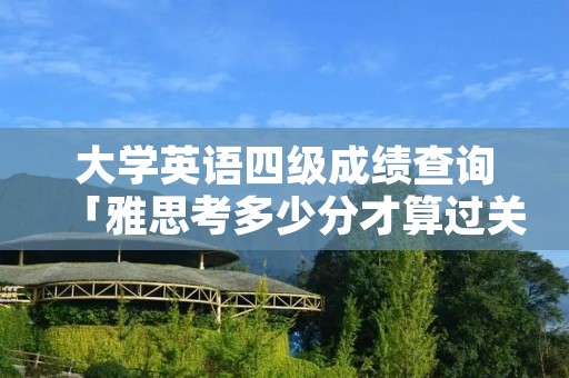 大学英语四级成绩查询「雅思考多少分才算过关」