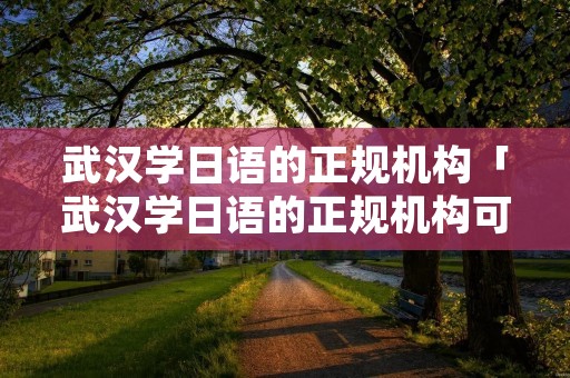 武汉学日语的正规机构「武汉学日语的正规机构可以考日语」