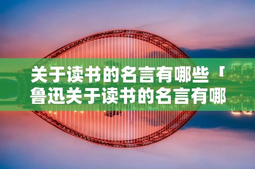 关于读书的名言有哪些「鲁迅关于读书的名言有哪些」 关于读书的名言有哪些「鲁迅关于读书的名言有哪些」