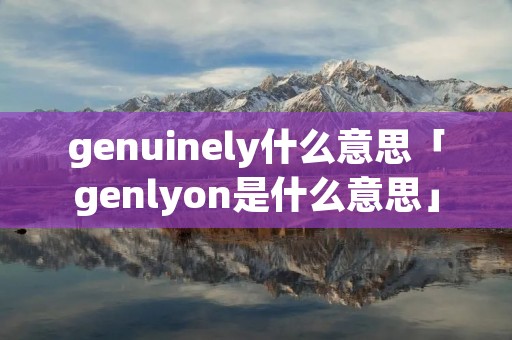 genuinely什么意思「genlyon是什么意思」