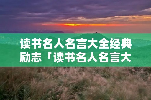 读书名人名言大全经典励志「读书名人名言大全经典励志摘抄」