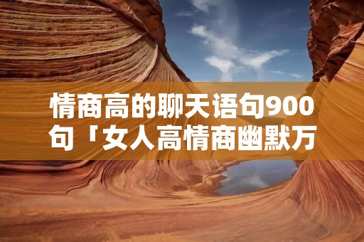 情商高的聊天语句900句「女人高情商幽默万能句」
