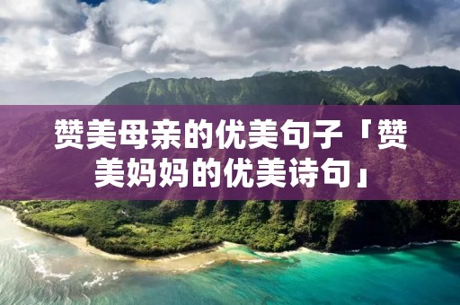 赞美母亲的优美句子「赞美妈妈的优美诗句」