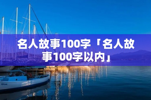名人故事100字「名人故事100字以内」