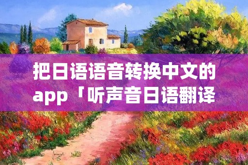 把日语语音转换中文的app「听声音日语翻译成中文」