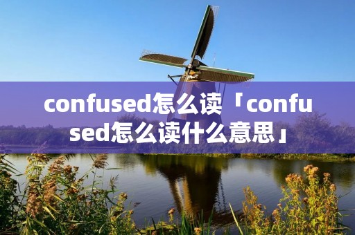 confused怎么读「confused怎么读什么意思」