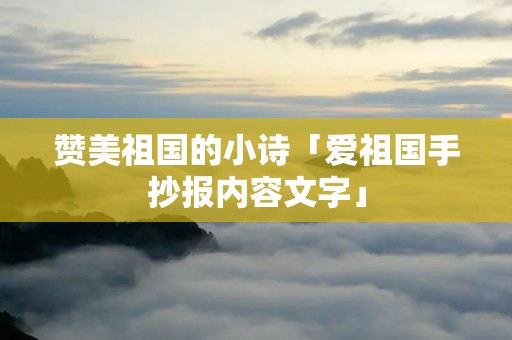 赞美祖国的小诗「爱祖国手抄报内容文字」 赞美祖国的小诗「爱祖国手抄报内容文字」