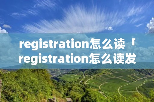 registration怎么读「registration怎么读发生音变不」