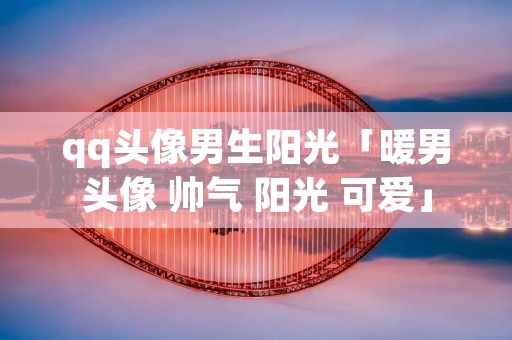qq头像男生阳光「暖男头像 帅气 阳光 可爱」