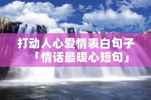 打动人心爱情表白句子「情话最暖心短句」