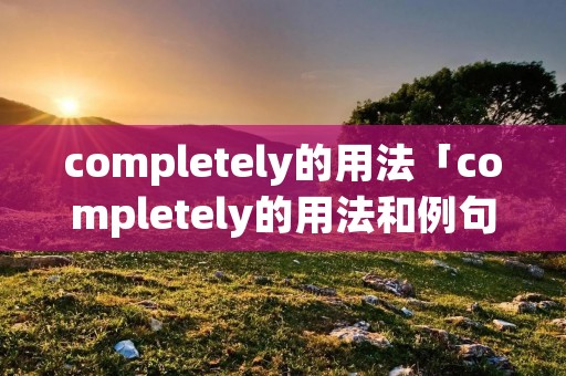 completely的用法「completely的用法和例句」