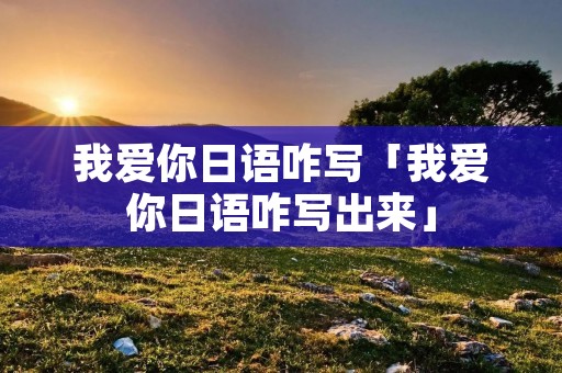 我爱你日语咋写「我爱你日语咋写出来」