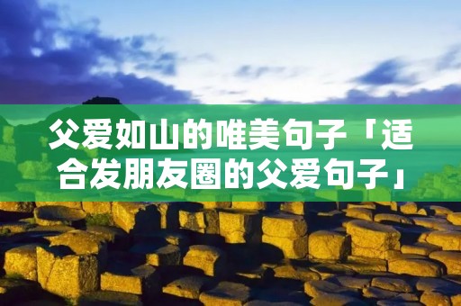 父爱如山的唯美句子「适合发朋友圈的父爱句子」